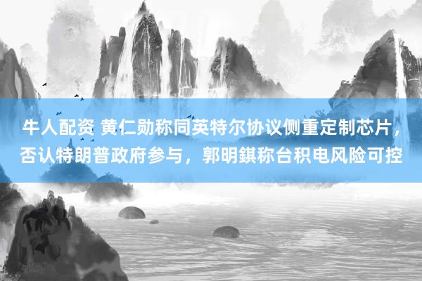 牛人配资 黄仁勋称同英特尔协议侧重定制芯片，否认特朗普政府参与，郭明錤称台积电风险可控