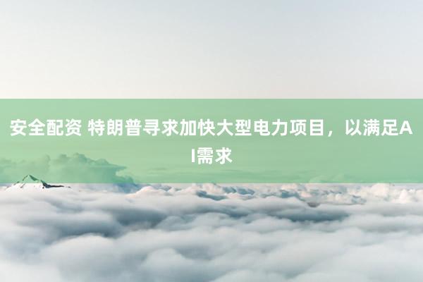 安全配资 特朗普寻求加快大型电力项目，以满足AI需求