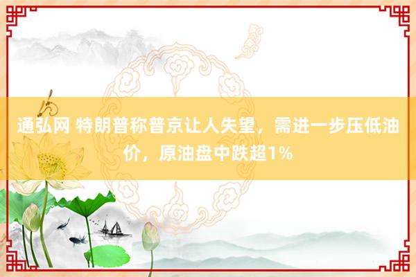 通弘网 特朗普称普京让人失望，需进一步压低油价，原油盘中跌超1%