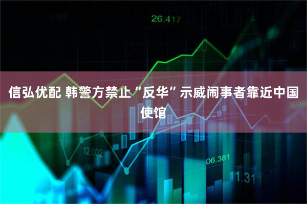 信弘优配 韩警方禁止“反华”示威闹事者靠近中国使馆