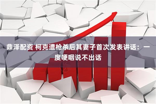 鼎泽配资 柯克遭枪杀后其妻子首次发表讲话：一度哽咽说不出话