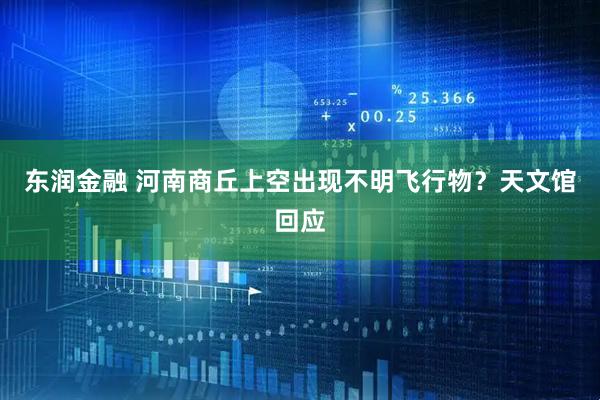 东润金融 河南商丘上空出现不明飞行物？天文馆回应