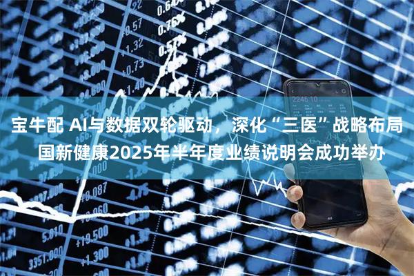 宝牛配 AI与数据双轮驱动，深化“三医”战略布局  国新健康2025年半年度业绩说明会成功举办