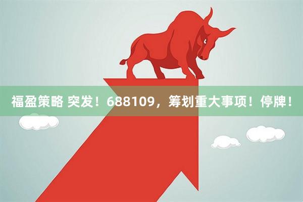 福盈策略 突发！688109，筹划重大事项！停牌！