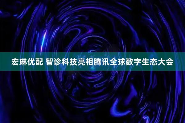 宏琳优配 智诊科技亮相腾讯全球数字生态大会