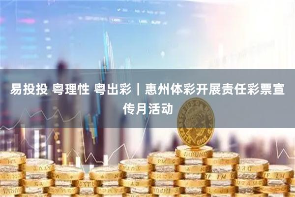 易投投 粤理性 粤出彩｜惠州体彩开展责任彩票宣传月活动