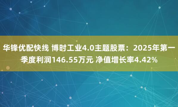 华锋优配快线 博时工业4.0主题股票：2025年第一季度利润146.55万元 净值增长率4.42%