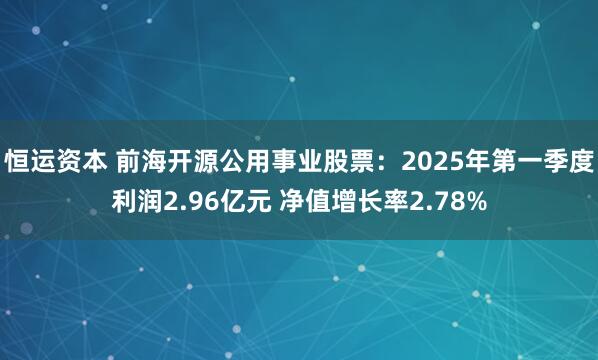 恒运资本 前海开源公用事业股票：2025年第一季度利润2.96亿元 净值增长率2.78%