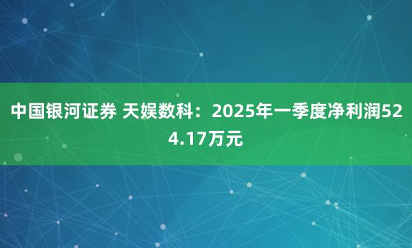 中国银河证券 天娱数科：2025年一季度净利润524.17万元