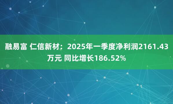 融易富 仁信新材：2025年一季度净利润2161.43万元 同比增长186.52%