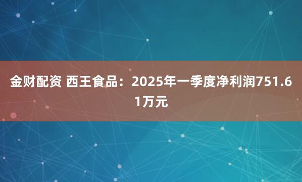 金财配资 西王食品：2025年一季度净利润751.61万元