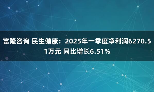 富隆咨询 民生健康：2025年一季度净利润6270.51万元 同比增长6.51%