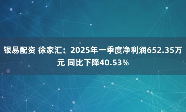 银易配资 徐家汇：2025年一季度净利润652.35万元 同比下降40.53%