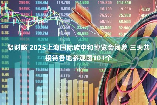聚财略 2025上海国际碳中和博览会闭幕 三天共接待各地参观团101个