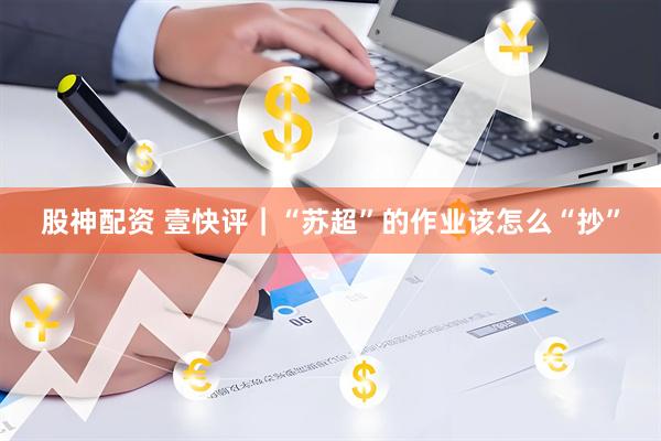 股神配资 壹快评｜“苏超”的作业该怎么“抄”