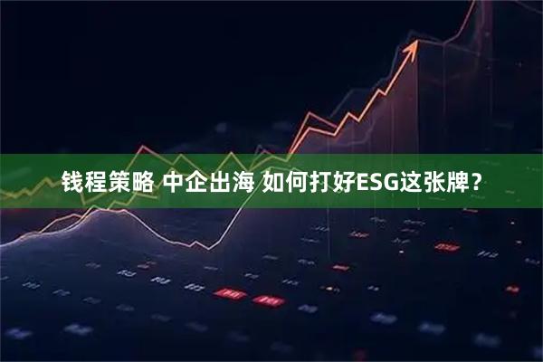 钱程策略 中企出海 如何打好ESG这张牌？