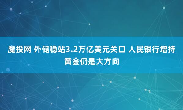 魔投网 外储稳站3.2万亿美元关口 人民银行增持黄金仍是大方向