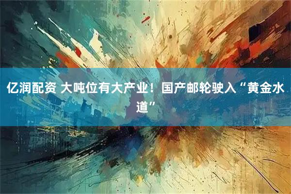 亿润配资 大吨位有大产业！国产邮轮驶入“黄金水道”