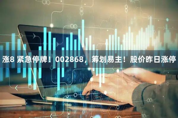 涨8 紧急停牌！002868，筹划易主！股价昨日涨停