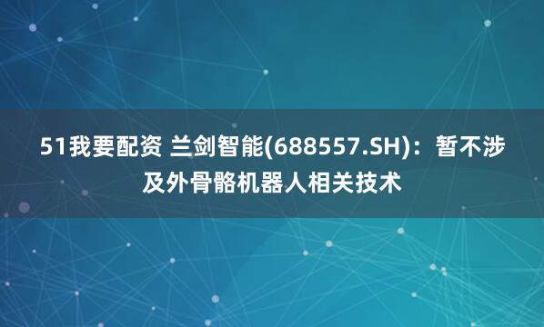 51我要配资 兰剑智能(688557.SH)：暂不涉及外骨骼机器人相关技术