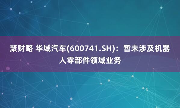 聚财略 华域汽车(600741.SH)：暂未涉及机器人零部件领域业务
