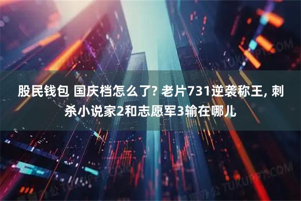 股民钱包 国庆档怎么了? 老片731逆袭称王, 刺杀小说家2和志愿军3输在哪儿