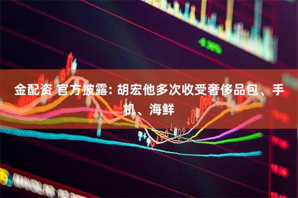 金配资 官方披露: 胡宏他多次收受奢侈品包、手机、海鲜