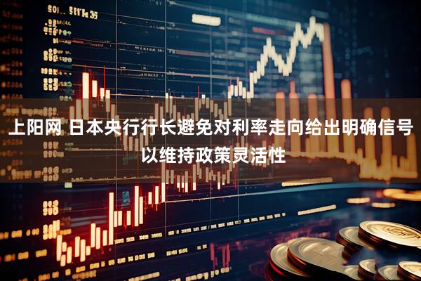 上阳网 日本央行行长避免对利率走向给出明确信号 以维持政策灵活性