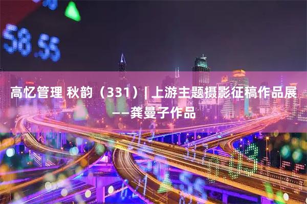 高忆管理 秋韵（331）| 上游主题摄影征稿作品展——龚曼子作品