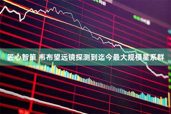匠心智策 韦布望远镜探测到迄今最大规模星系群