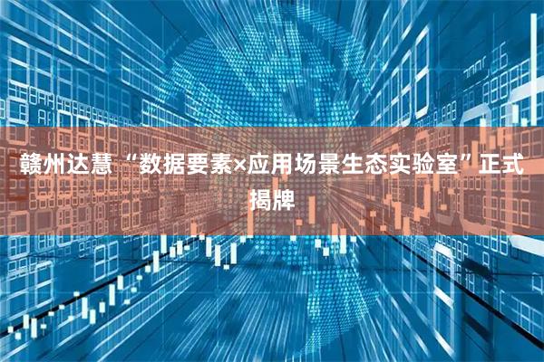 赣州达慧 “数据要素×应用场景生态实验室”正式揭牌