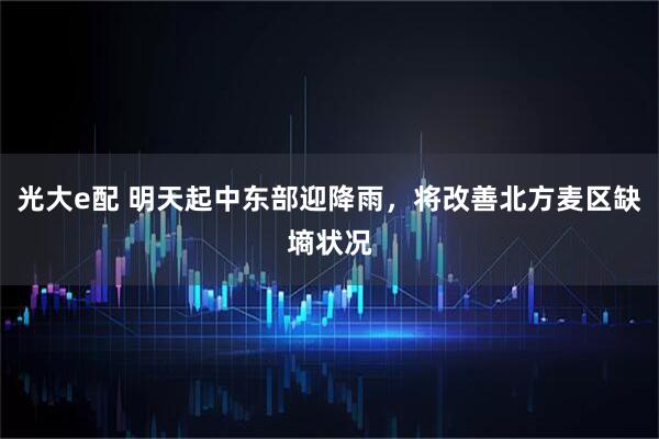 光大e配 明天起中东部迎降雨，将改善北方麦区缺墒状况