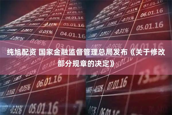 纯旭配资 国家金融监督管理总局发布《关于修改部分规章的决定》