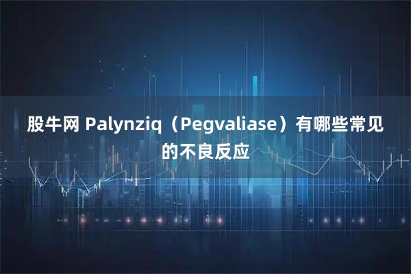 股牛网 Palynziq（Pegvaliase）有哪些常见的不良反应