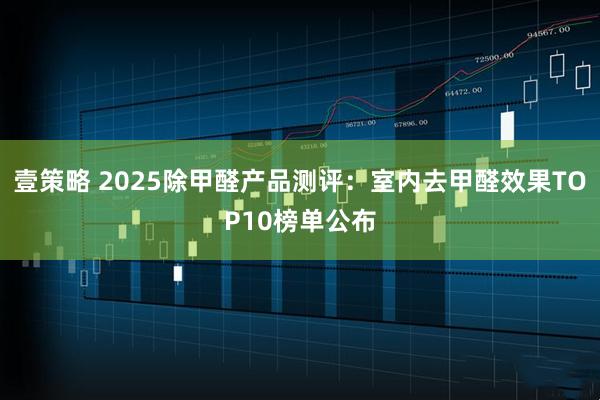 壹策略 2025除甲醛产品测评：室内去甲醛效果TOP10榜单公布