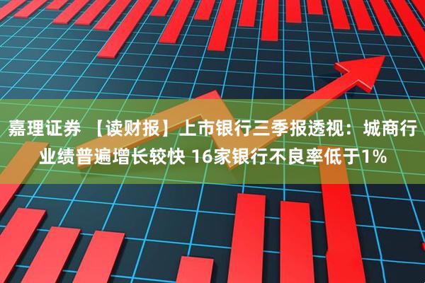 嘉理证券 【读财报】上市银行三季报透视：城商行业绩普遍增长较快 16家银行不良率低于1%