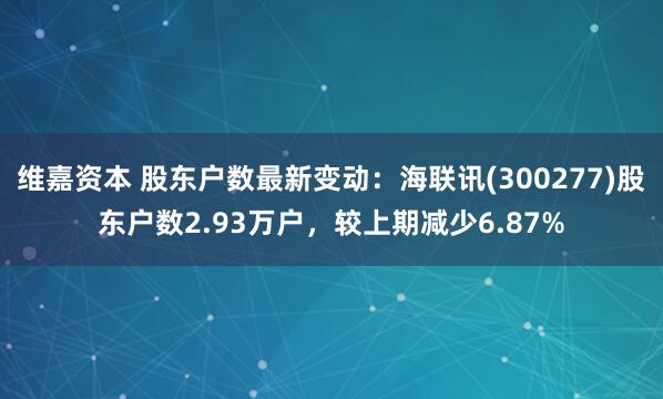 维嘉资本 股东户数最新变动：海联讯(300277)股东户数2.93万户，较上期减少6.87%
