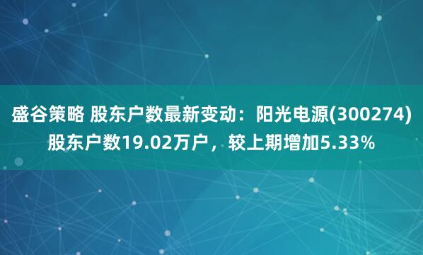 盛谷策略 股东户数最新变动：阳光电源(300274)股东户数19.02万户，较上期增加5.33%