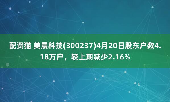 配资猫 美晨科技(300237)4月20日股东户数4.18万户，较上期减少2.16%
