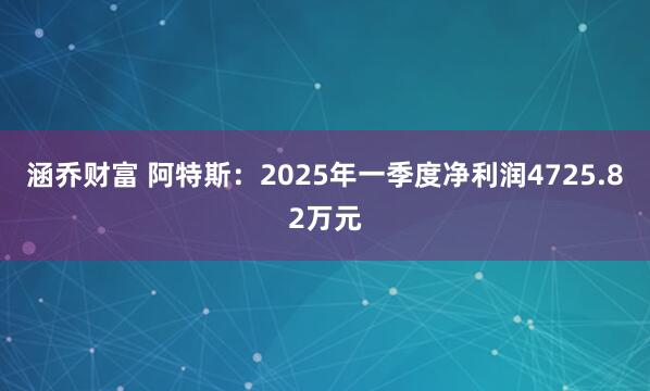 涵乔财富 阿特斯：2025年一季度净利润4725.82万元