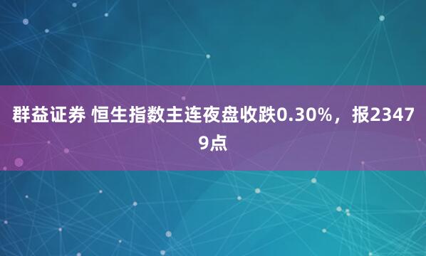 群益证券 恒生指数主连夜盘收跌0.30%，报23479点