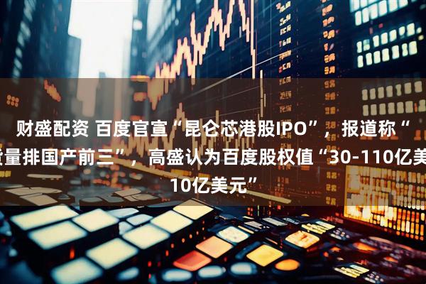财盛配资 百度官宣“昆仑芯港股IPO”，报道称“出货量排国产前三”，高盛认为百度股权值“30-110亿美元”