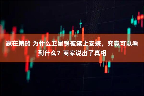 赢在策略 为什么卫星锅被禁止安装，究竟可以看到什么？商家说出了真相