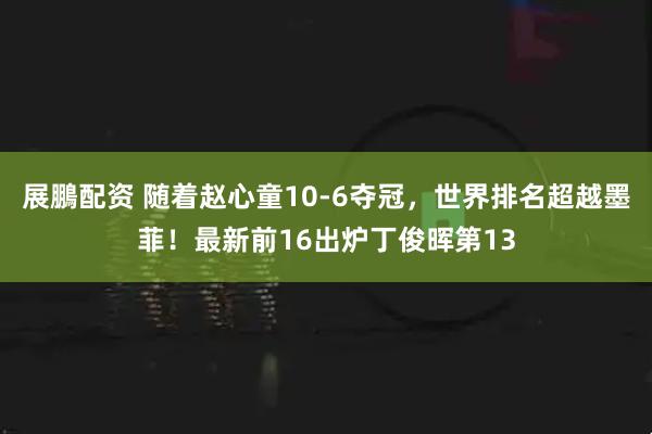 展鵬配资 随着赵心童10-6夺冠，世界排名超越墨菲！最新前16出炉丁俊晖第13