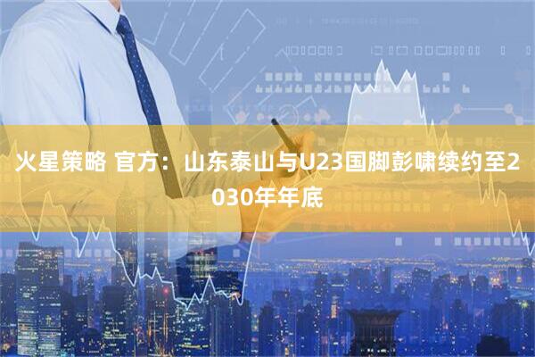 火星策略 官方：山东泰山与U23国脚彭啸续约至2030年年底