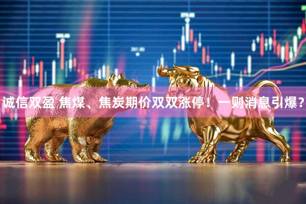 诚信双盈 焦煤、焦炭期价双双涨停！一则消息引爆？
