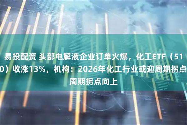 易投配资 头部电解液企业订单火爆，化工ETF（516020）收涨13%，机构：2026年化工行业或迎周期拐点向上