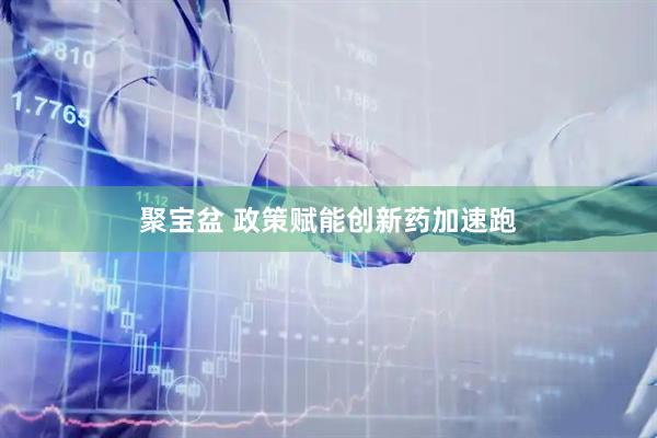 聚宝盆 政策赋能创新药加速跑