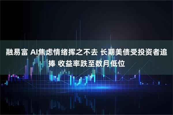 融易富 AI焦虑情绪挥之不去 长期美债受投资者追捧 收益率跌至数月低位