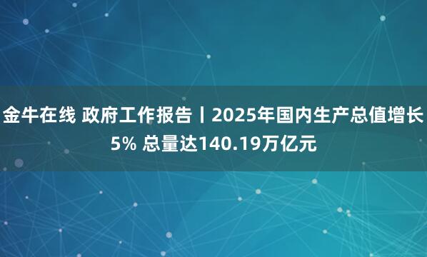 金牛在线 政府工作报告丨2025年国内生产总值增长5% 总量达140.19万亿元